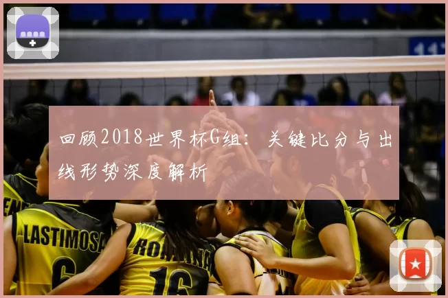 回顾2018世界杯G组:关键比分与出线形势深度解析