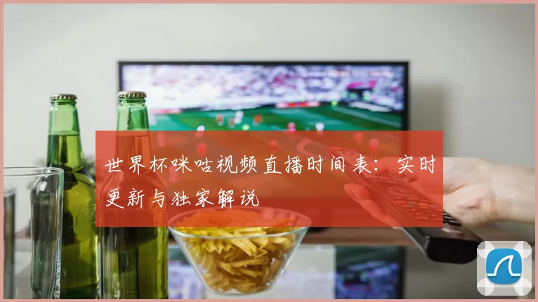 世界杯咪咕视频直播时间表:实时更新与独家解说