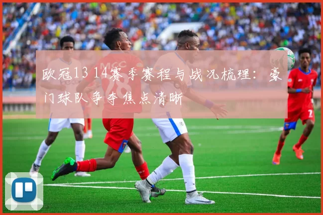 欧冠13 14赛季赛程与战况梳理:豪门球队争夺焦点清晰