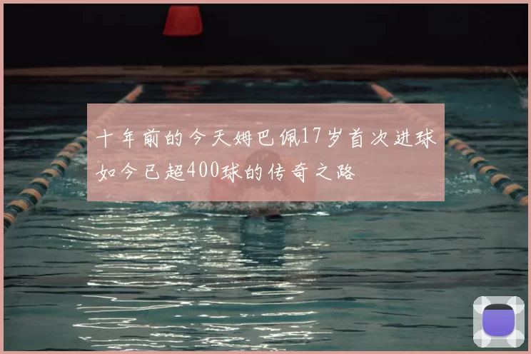 十年前的今天姆巴佩17岁首次进球如今已超400球的传奇之路