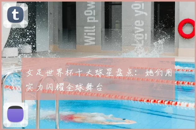 女足世界杯十大球星盘点:她们用实力闪耀全球舞台