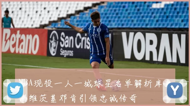NBA现役一人一城球星名单解析库里诺维茨基邓肯引领忠诚传奇