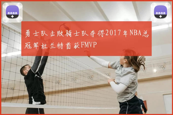 勇士队击败骑士队夺得2017年NBA总冠军杜兰特首获FMVP