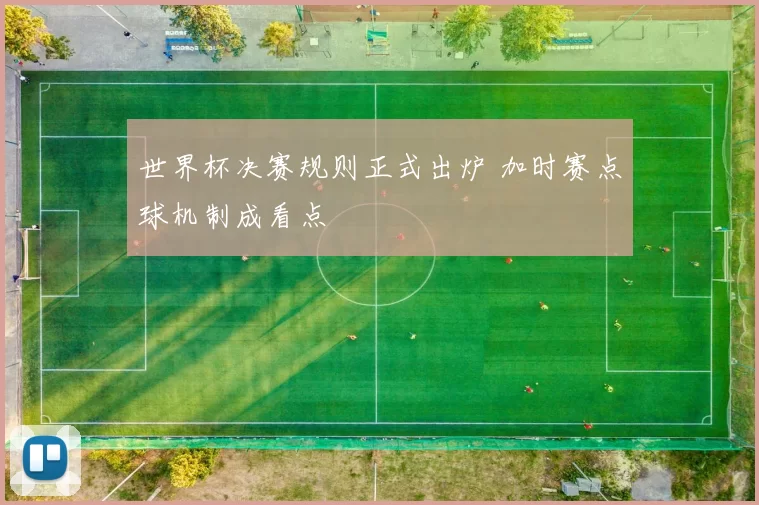 世界杯决赛规则正式出炉 加时赛点球机制成看点
