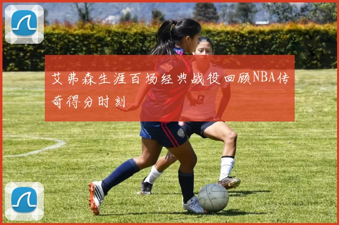 艾弗森生涯百场经典战役回顾NBA传奇得分时刻