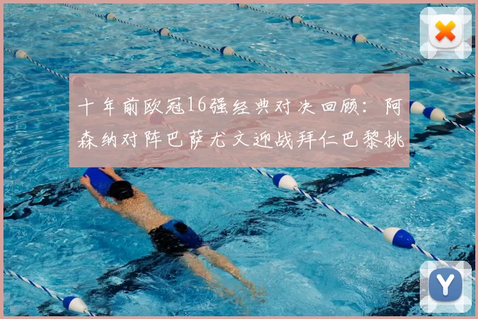 十年前欧冠16强经典对决回顾：阿森纳对阵巴萨尤文迎战拜仁巴黎挑战切尔西