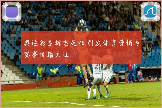 奥运彩票标志亮相 引发体育营销与赛事传播关注