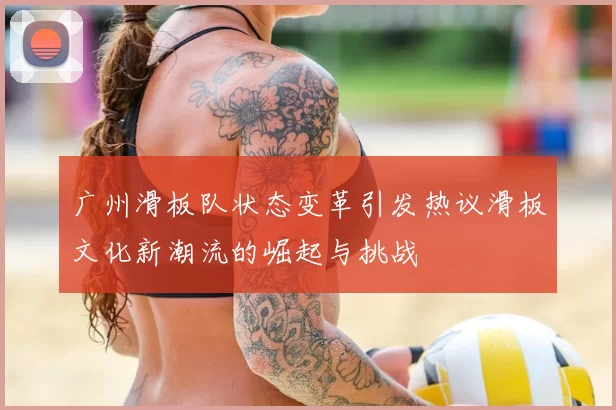 广州滑板队状态变革引发热议滑板文化新潮流的崛起与挑战