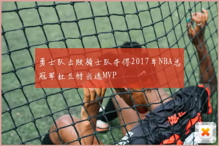 勇士队击败骑士队夺得2017年NBA总冠军杜兰特当选MVP