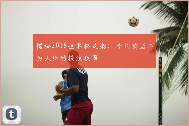 揭秘2018世界杯足彩:冷门背后不为人知的投注故事