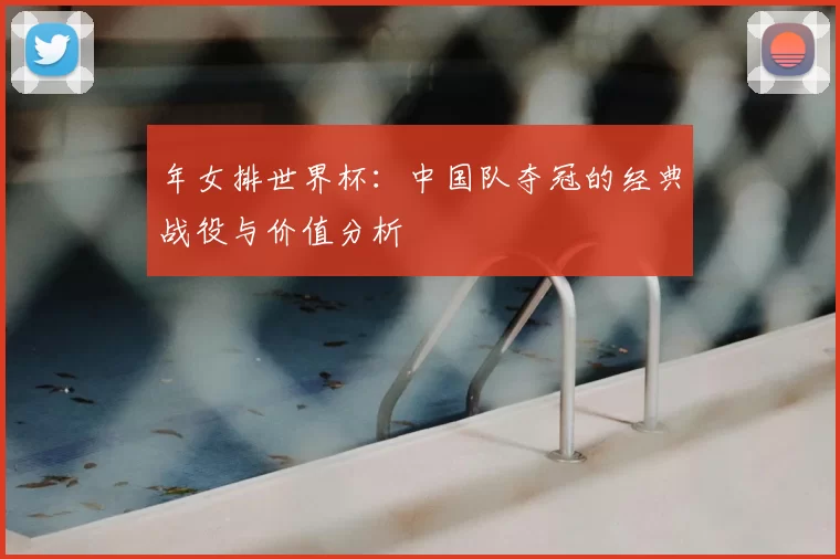 年女排世界杯:中国队夺冠的经典战役与价值分析