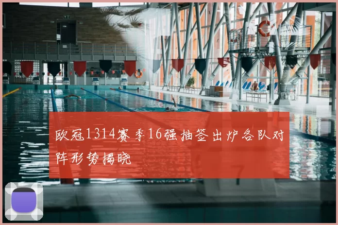 欧冠1314赛季16强抽签出炉各队对阵形势揭晓