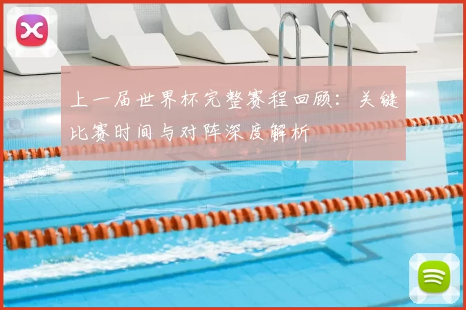 上一届世界杯完整赛程回顾:关键比赛时间与对阵深度解析