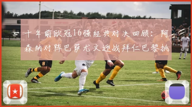 十年前欧冠16强经典对决回顾：阿森纳对阵巴萨尤文迎战拜仁巴黎挑战切尔西
