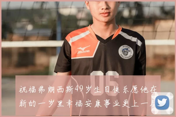 祝福弗朗西斯49岁生日快乐愿他在新的一岁里幸福安康事业更上一层楼