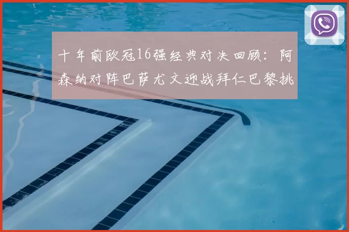 十年前欧冠16强经典对决回顾：阿森纳对阵巴萨尤文迎战拜仁巴黎挑战切尔西