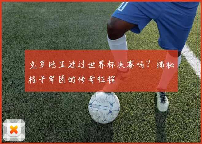 克罗地亚进过世界杯决赛吗?揭秘格子军团的传奇征程
