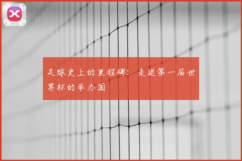 足球史上的里程碑:走进第一届世界杯的举办国