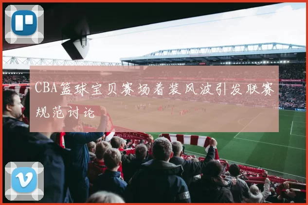 CBA篮球宝贝赛场着装风波引发联赛规范讨论
