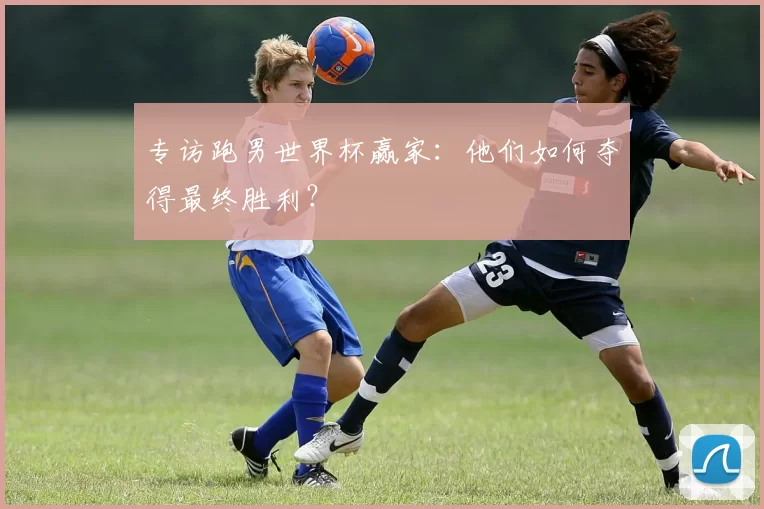 专访跑男世界杯赢家:他们如何夺得最终胜利?