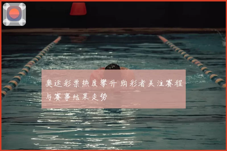 奥运彩票热度攀升 购彩者关注赛程与赛事结果走势