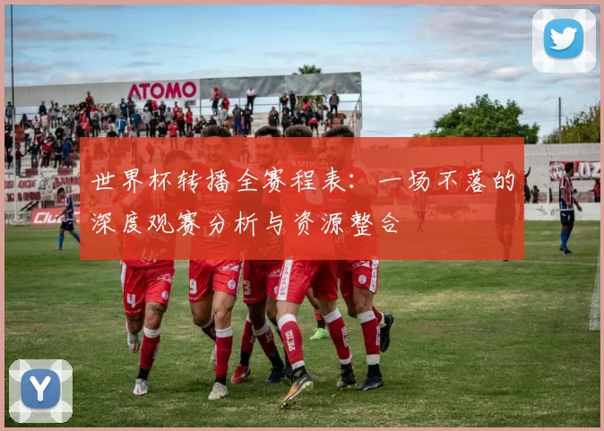 世界杯转播全赛程表：一场不落的深度观赛分析与资源整合