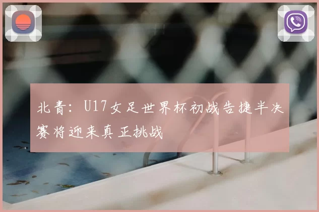 北青:U17女足世界杯初战告捷半决赛将迎来真正挑战