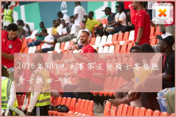 2016年NBA总决赛第五场骑士客场胜勇士扳回一城