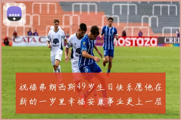 祝福弗朗西斯49岁生日快乐愿他在新的一岁里幸福安康事业更上一层楼