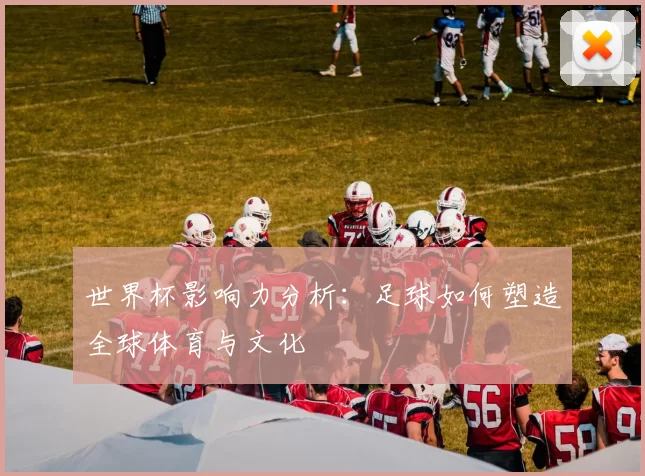 世界杯影响力分析：足球如何塑造全球体育与文化