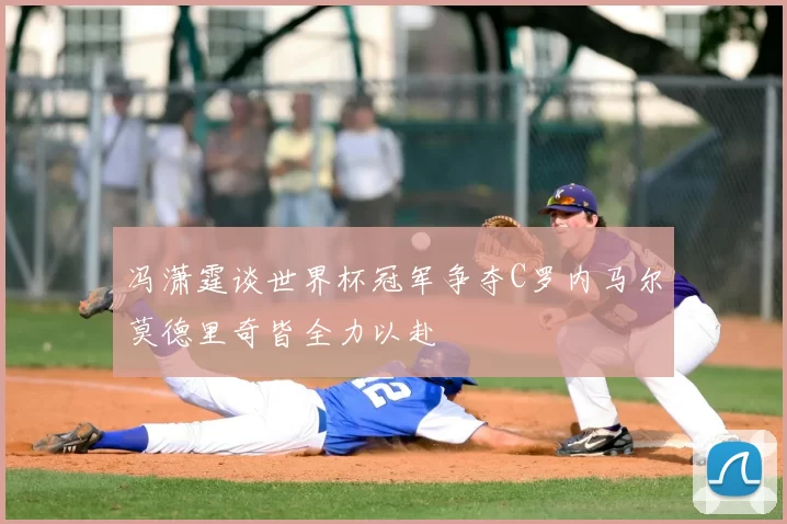冯潇霆谈世界杯冠军争夺C罗内马尔莫德里奇皆全力以赴