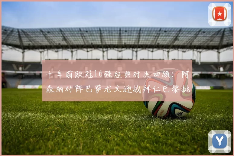 十年前欧冠16强经典对决回顾：阿森纳对阵巴萨尤文迎战拜仁巴黎挑战切尔西