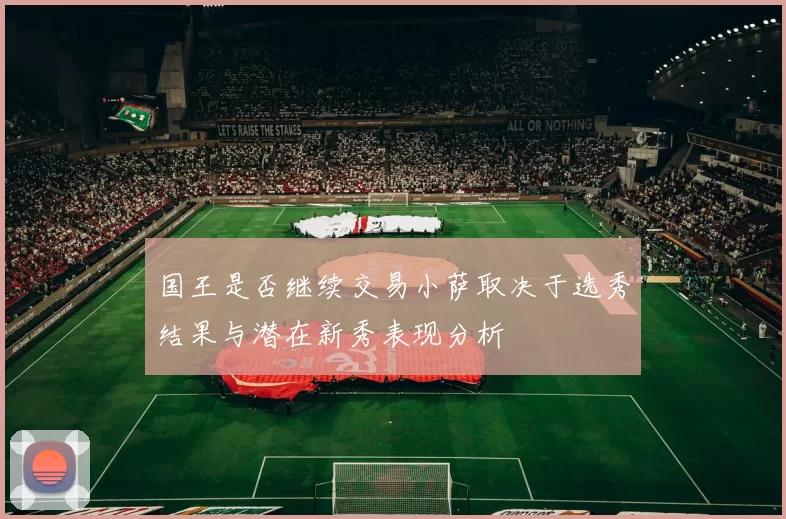 国王是否继续交易小萨取决于选秀结果与潜在新秀表现分析