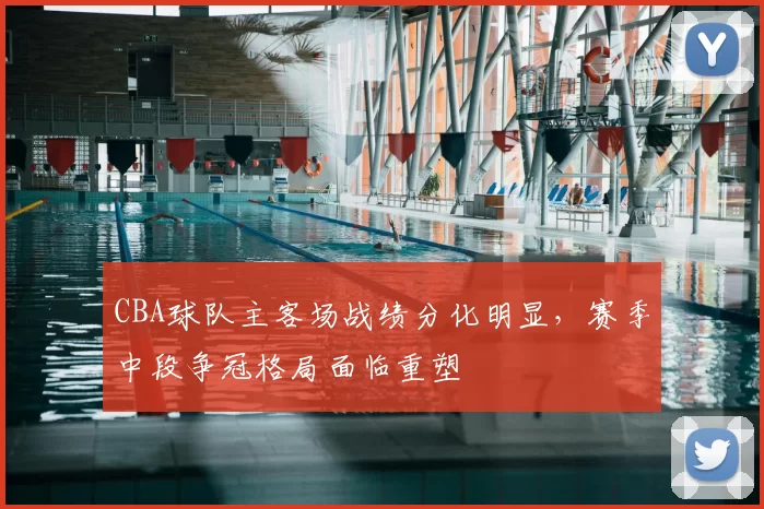 CBA球队主客场战绩分化明显,赛季中段争冠格局面临重塑