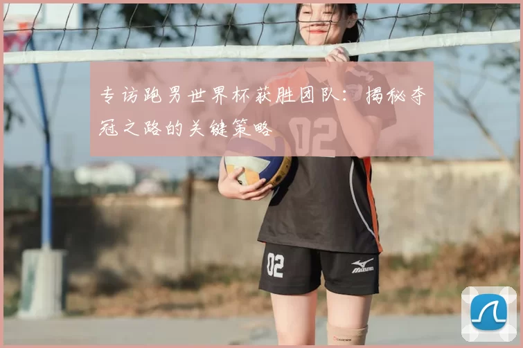 专访跑男世界杯获胜团队：揭秘夺冠之路的关键策略