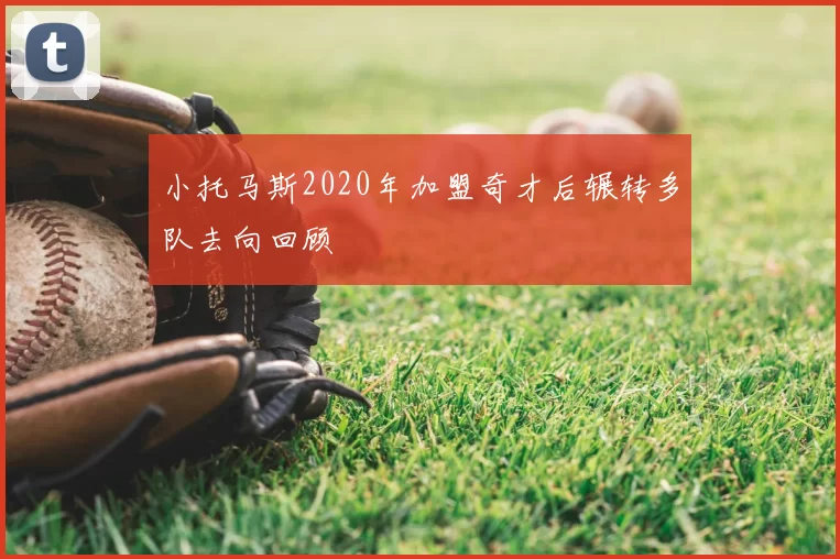 小托马斯2020年加盟奇才后辗转多队去向回顾