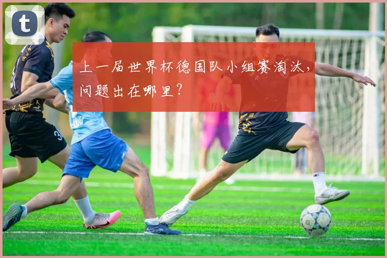 上一届世界杯德国队小组赛淘汰,问题出在哪里?