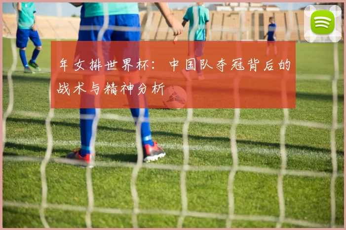 年女排世界杯:中国队夺冠背后的战术与精神分析