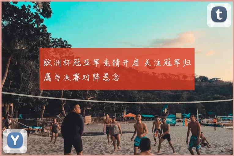欧洲杯冠亚军竞猜开启 关注冠军归属与决赛对阵悬念