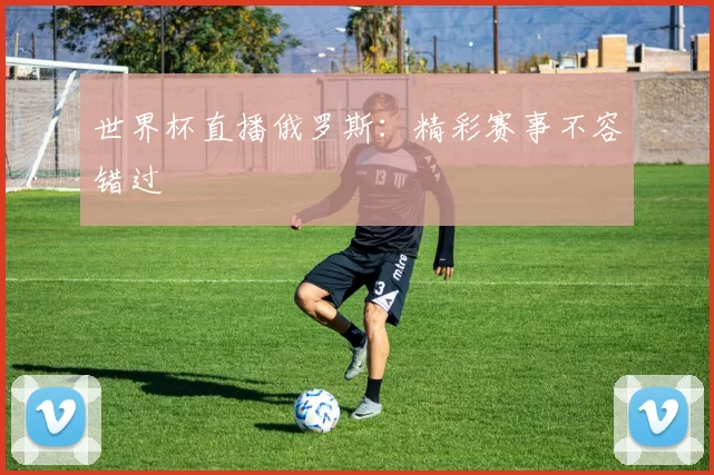 世界杯直播俄罗斯：精彩赛事不容错过