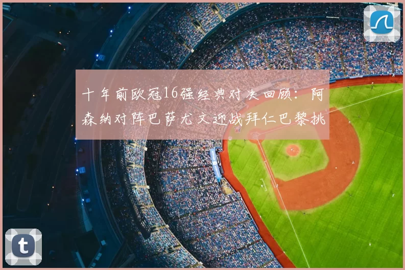 十年前欧冠16强经典对决回顾：阿森纳对阵巴萨尤文迎战拜仁巴黎挑战切尔西