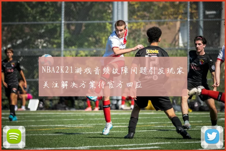 NBA2K21游戏音频故障问题引发玩家关注解决方案待官方回应