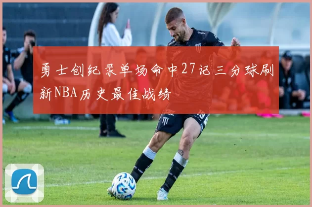 勇士创纪录单场命中27记三分球刷新NBA历史最佳战绩