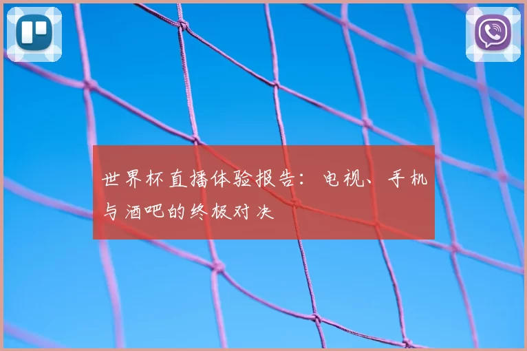 世界杯直播体验报告：电视、手机与酒吧的终极对决