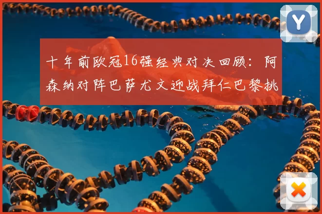 十年前欧冠16强经典对决回顾：阿森纳对阵巴萨尤文迎战拜仁巴黎挑战切尔西