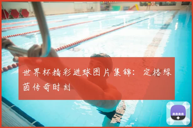 世界杯精彩进球图片集锦:定格绿茵传奇时刻