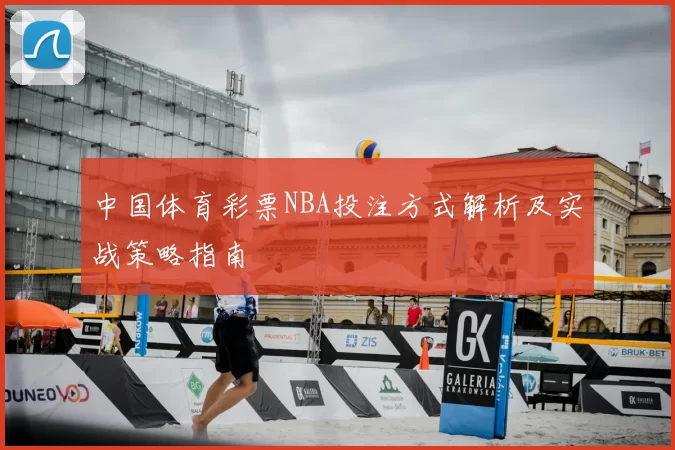 中国体育彩票NBA投注方式解析及实战策略指南