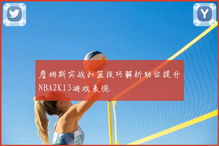 詹姆斯实战扣篮技巧解析助你提升NBA2K13游戏表现