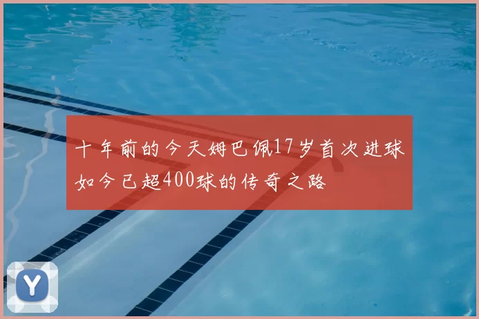 十年前的今天姆巴佩17岁首次进球如今已超400球的传奇之路
