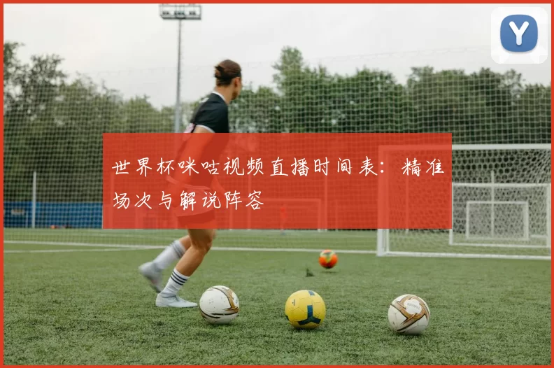 世界杯咪咕视频直播时间表:精准场次与解说阵容